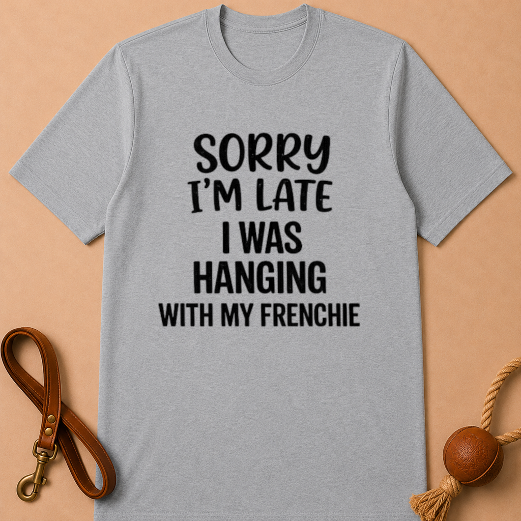 SORRY I'AM LATE I WAS HANGING WITH MY FRENCHIE T-SHIRT