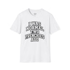 I WAS NORMAL TWO FRENCHIES AGO T-SHIRT
