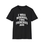 I WAS NORMAL TWO FRENCHIES AGO T-SHIRT