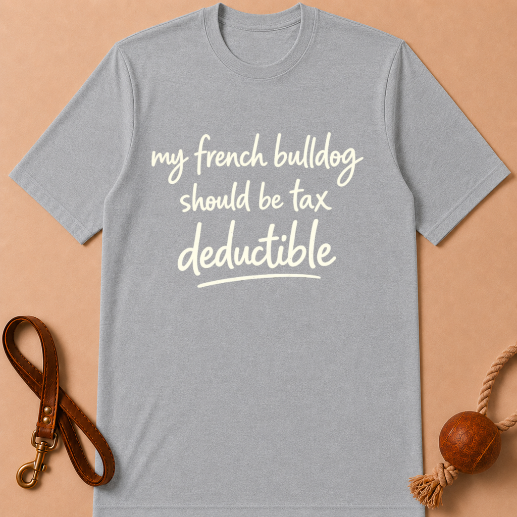 MY FRENCH BULLDOG SHOULD BE TAX DEDUCTIBLE T-SHIRT